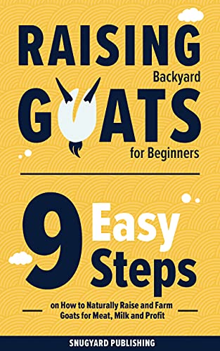 Raising Backyard Goats for Beginners: 9 Easy Steps on How to Naturally Raise and Farm Goats for Meat, Milk and Profit