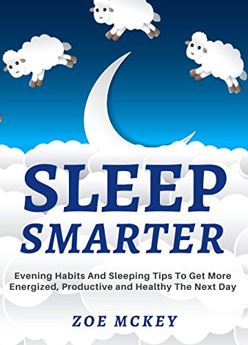 Sleep Smarter: Evening Habits And Sleeping Tips To Get More Energized, Productive And Healthy The Next Day (Good Habits Book 3)
