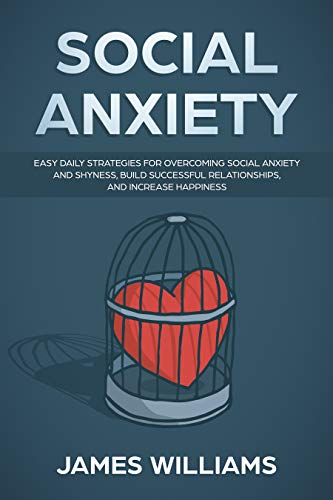 Social Anxiety : Easy Daily Strategies for Overcoming Social Anxiety and Shyness, Build Successful Relationships, and Increase Happiness
