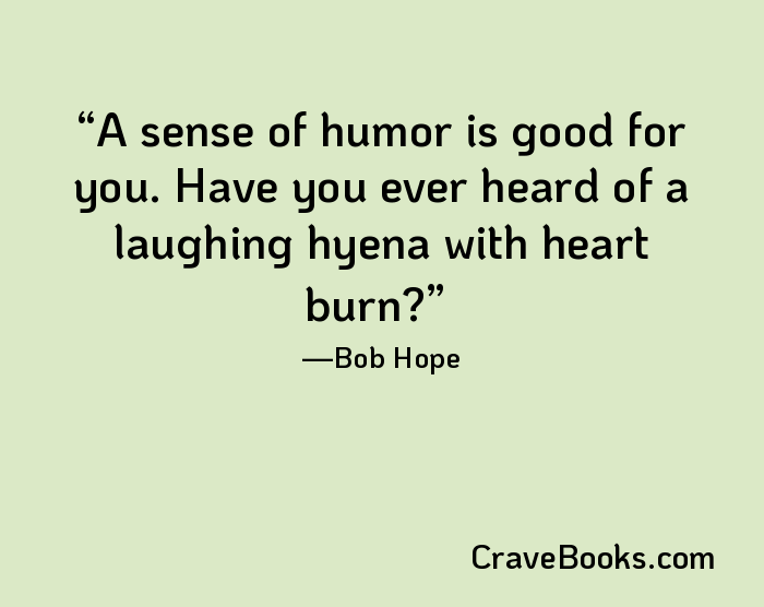 A sense of humor is good for you. Have you ever heard of a laughing hyena with heart burn?