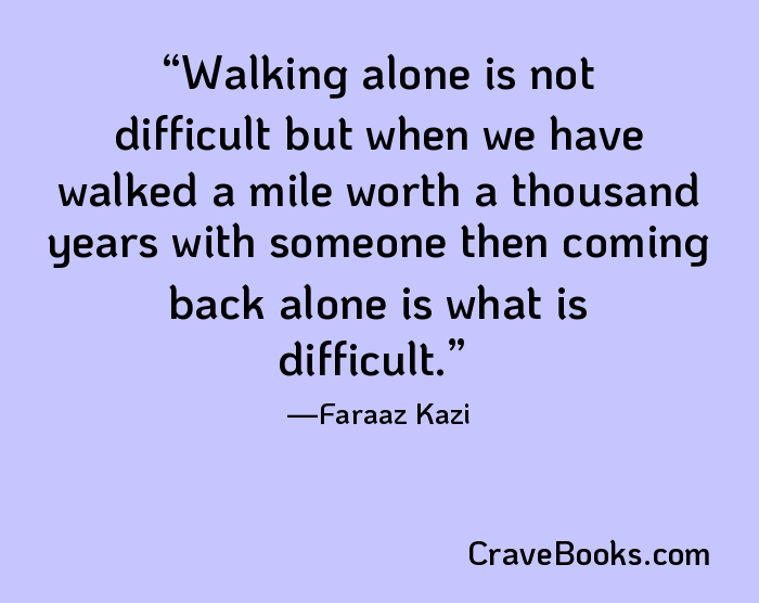 Walking alone is not difficult but when we have walked a mile worth a thousand years with someone then coming back alone is what is difficult.