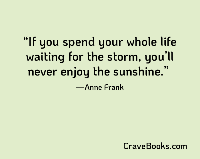If you spend your whole life waiting for the storm, you’ll never enjoy the sunshine.
