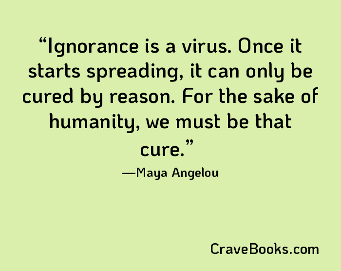 Ignorance is a virus. Once it starts spreading, it can only be cured by reason. For the sake of humanity, we must be that cure.