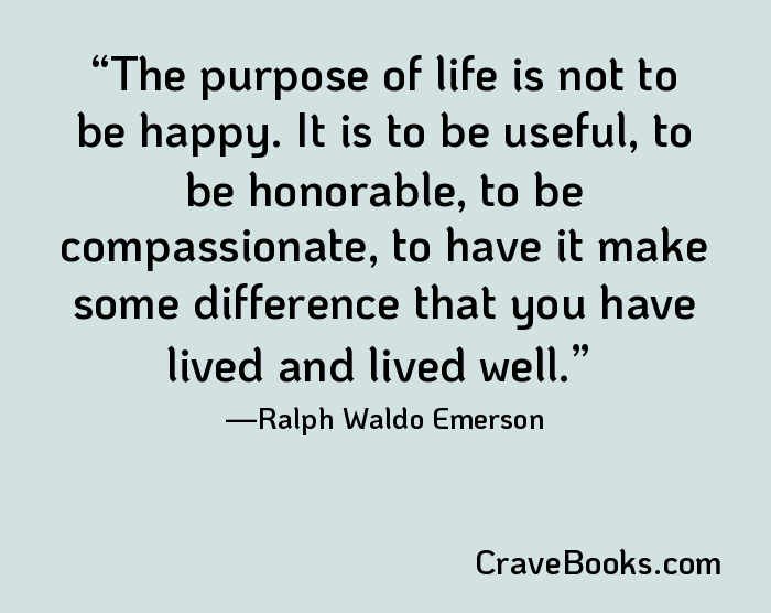The purpose of life is not to be happy. It is to be useful, to be honorable, to be compassionate, to have it make some difference that you have lived and lived well.