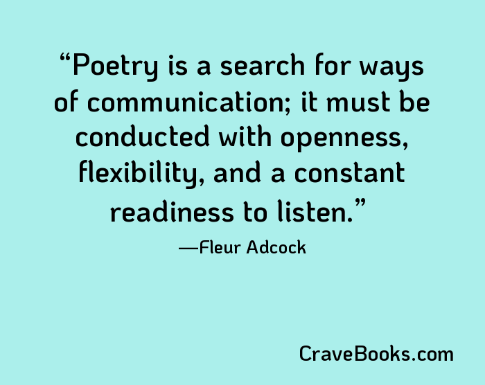 Poetry is a search for ways of communication; it must be conducted with openness, flexibility, and a constant readiness to listen.