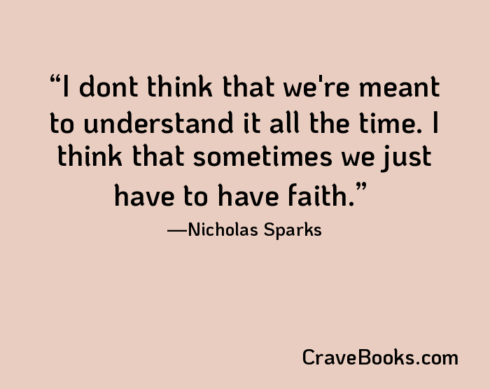 I dont think that we're meant to understand it all the time. I think that sometimes we just have to have faith.