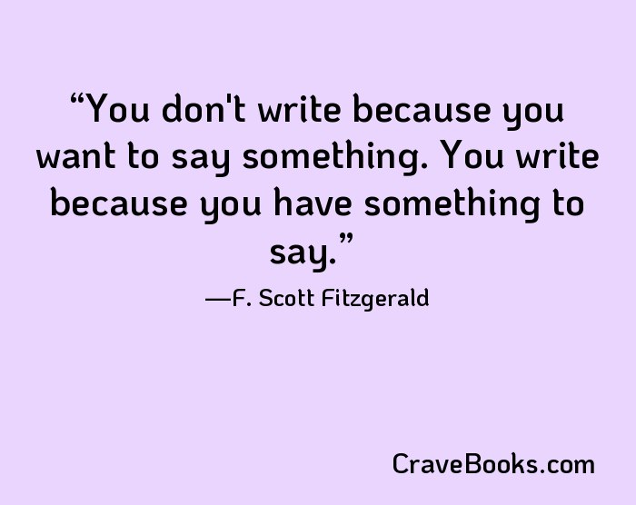 You don't write because you want to say something. You write because you have something to say.