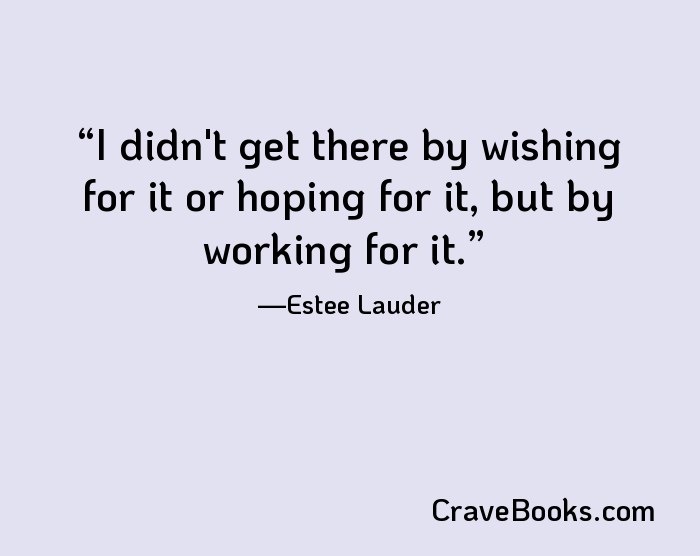 I didn't get there by wishing for it or hoping for it, but by working for it.