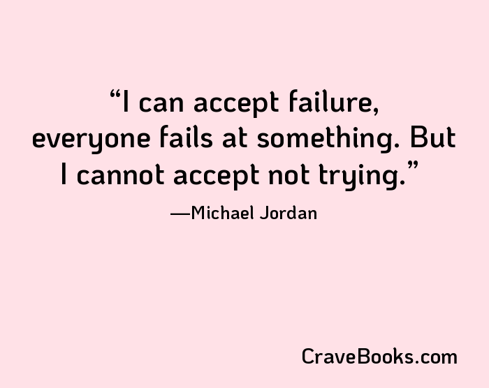 I can accept failure, everyone fails at something. But I cannot accept not trying.