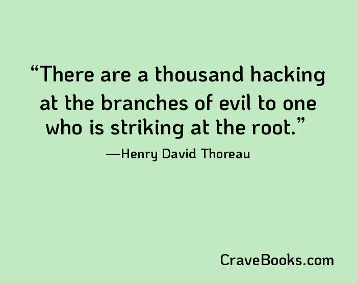 There are a thousand hacking at the branches of evil to one who is striking at the root.
