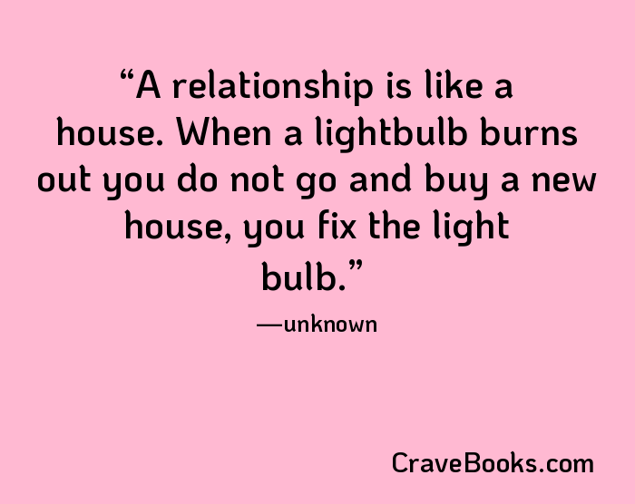 A relationship is like a house. When a lightbulb burns out you do not go and buy a new house, you fix the light bulb.