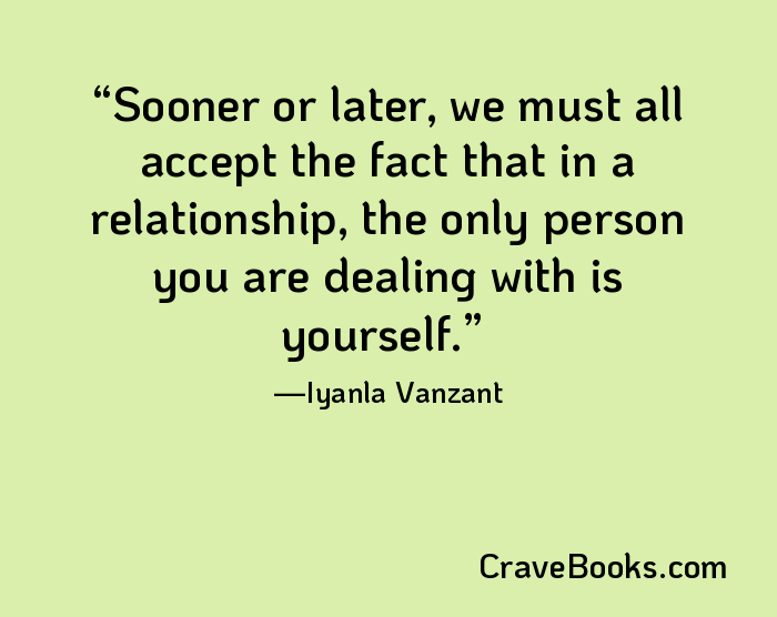 Sooner or later, we must all accept the fact that in a relationship, the only person you are dealing with is yourself.
