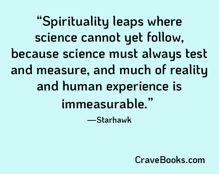 Spirituality leaps where science cannot yet follow, because science must always test and measure, and much of reality and human experience is immeasurable.