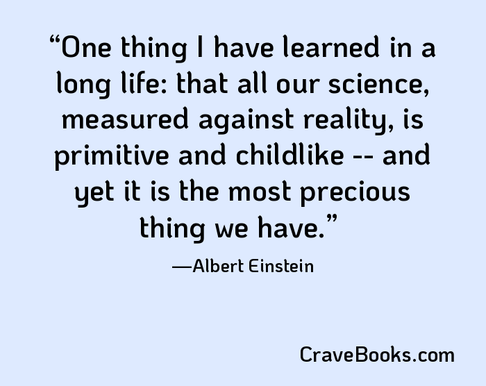One thing I have learned in a long life: that all our science, measured against reality, is primitive and childlike -- and yet it is the most precious thing we have.