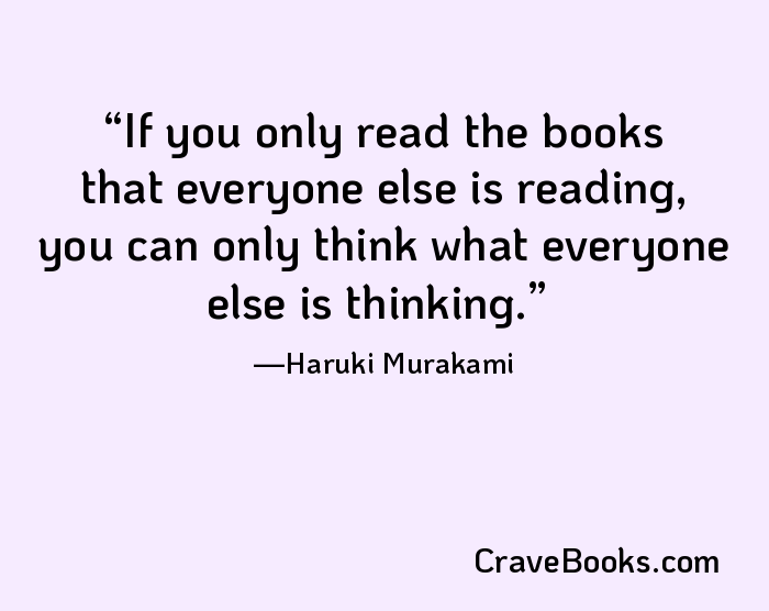 If you only read the books that everyone else is reading, you can only think what everyone else is thinking.