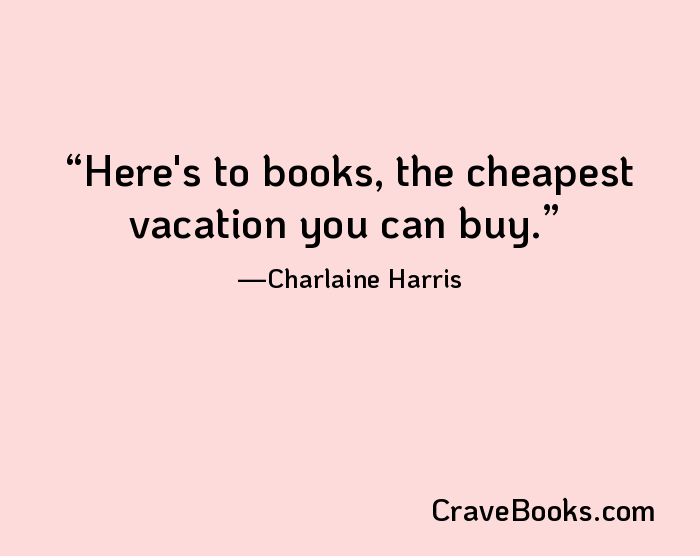 Here's to books, the cheapest vacation you can buy.